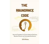 The Abundance Code: Advanced Techniques to Unlock Limitless Potential, Manifest Wealth, and Transform Your Reality