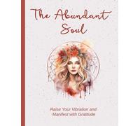 The Abundant Soul: Raise Your Vibration and Manifest with Gratitude