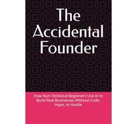 The Accidental Founder: How Non-Technical Beginners Use AI to Build Real Businesses Without Code, Hype, or Hustle