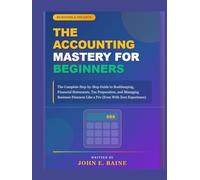 THE ACCOUNTING MASTERY FOR BEGINNERS: "The Complete Step-by-Step Guide to Bookkeeping, Financial Statements, Tax Preparation, and Managing Business Finances Like a Pro (Even With Zero Experience)"