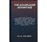 The ACCUPLACER Advantage: Unlock Your Highest Scores with Smart Test-Taking Strategies, Expert Explanations, and Skill-Focused Practice for Every Section