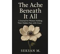 The Ache Beneath It All: A Journal for Women Holding Their Hidden Pain with Grace