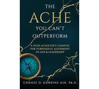 The Ache You Can't Outperform: A High Achiever's Compass for Purposeful Alignment in Life and Leadership