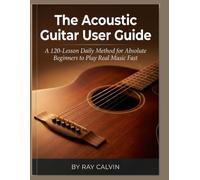 The Acoustic Guitar User Guide: A 120-Lesson Daily Method for Absolute Beginners to Play Real Music Fast