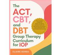 The ACT, CBT, and DBT Group Therapy Curriculum for IOP: The Complete 12-Week IOP Session-by-Session Facilitator Guide with Motivational Interviewing, Trauma-Informed Tools, and Experiential Exercises