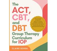 The ACT, CBT, and DBT Group Therapy Curriculum for IOP: The Complete 12-Week IOP Session-by-Session Facilitator Guide with Motivational Interviewing, Trauma-Informed Tools, and Experiential Exercises
