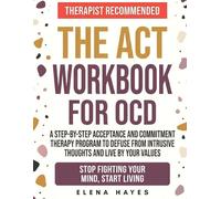 The ACT Workbook for OCD: A Step-by-Step Acceptance and Commitment Therapy Program to Defuse from Intrusive Thoughts, Live by Your Values, and Stop Fighting Your Mind