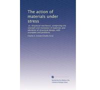 The action of materials under stress or, Structural mechanics comprising the strength and resistance of materials and elements of structural design, with examples and problems
