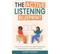 The Active Listening Blueprint: How to Truly Hear Others, Strengthen Relationships & Supercharge Your Communication Skills