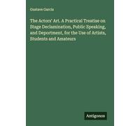 The Actors' Art. A Practical Treatise on Stage Declamination, Public Speaking, and Deportment, for the Use of Artists, Students and Amateurs