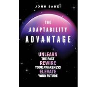 The Adaptability Advantage: Unlearn the Past, Rewire Your Awareness, and Elevate Your Future