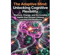 The Adaptive Mind: Unlocking Cognitive Flexibility: Rhythms, Change, and the Invisible Habits that Dictate Lifelong Learning and Resilience