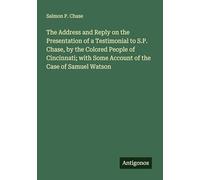 The Address and Reply on the Presentation of a Testimonial to S.P. Chase, by the Colored People of Cincinnati; with Some Account of the Case of Samuel Watson