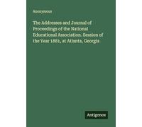 The Addresses and Journal of Proceedings of the National Educational Association. Session of the Year 1881, at Atlanta, Georgia