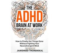 THE ADHD BRAIN AT WORK : How to Finally Get Things Done Without Fighting Your Neurodivergent Mind