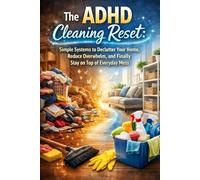 The ADHD Cleaning Reset: Simple Systems to Declutter Your Home, Reduce Overwhelm, and Finally Stay on Top of Everyday Mess