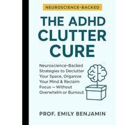 The ADHD Clutter Cure: Neuroscience-Backed Strategies to Declutter Your Space, Organize Your Mind & Reclaim Focus - Without Overwhelm or Burnout