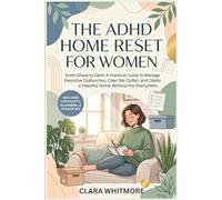 THE ADHD HOME RESET FOR WOMEN: From Chaos to Calm: A Practical Guide to Manage Executive Dysfunction, Clear the Clutter, and Create a Peaceful Home Without the Overwhelm.