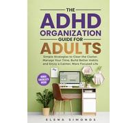 The ADHD Organization Guide for Adults: Simple Strategies to Clear the Clutter, Manage Your Time, Build Better Habits and Enjoy a Calmer, More Focused Life