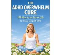 The ADHD Overwhelm Cure - 101 Ways to an Easier Life - For Women Living with ADHD
