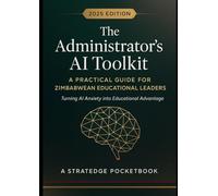 The Administrator’s AI Toolkit: A Practical Guide for Zimbabwean Educational Leaders: Turning AI Anxiety into Educational Advantage