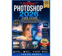 The Adobe Photoshop 2026 User Guide for Beginners and Seniors: A Practical Step-by-Step Manual to Master Photo Editing, Creative Tools, AI Features, ... and Everyday Workflows with Confidence