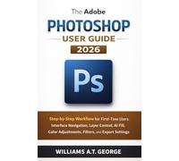 The Adobe Photoshop User Guide 2026: Step-by-Step Workflow for First-Time Users: Navigating the Workspace, Managing Layers, Using AI Fill, Applying Color Corrections, Filters, and Saving Projects