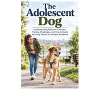 The Adolescent Dog: Understanding Behavior Changes, Training Challenges, and How to Guide Your Dog Toward a Confident Adulthood