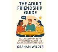 The Adult Friendship Guide: Real-Life Strategies to Overcome Loneliness and Build Genuine Connections
