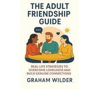 The Adult Friendship Guide: Real-Life Strategies to Overcome Loneliness and Build Genuine Connections