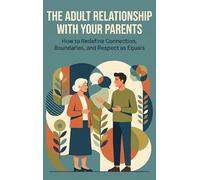The Adult Relationship with Your Parents: How to Redefine Connection, Boundaries, and Respect as Equals