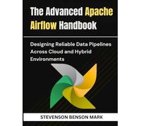 The Advanced Apache Airflow Handbook: Designing Reliable Data Pipelines Across Cloud and Hybrid Environments