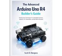 The Advanced Arduino Uno R4 Builder's Guide: Professional Techniques for Embedded Systems, Robotics, IoT, Automation, and Real-World Innovation