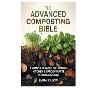 The Advanced Composting Bible: A Complete Guide to Turning Kitchen & Garden Waste into Black Gold
