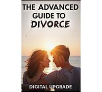 The Advanced Guide to Divorce: Subtitle: Strategic, Emotional, and Legal Wisdom for Life After Love