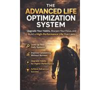 The Advanced Life Optimization System: Upgrade Your Habits, Sharpen Your Focus, and Build a High-Performance Life That Lasts