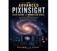 The Advanced PixInsight User Guide and Workflow Bible: Learn Professional Astrophotography Editing Techniques for Galaxies, Nebulae, and Planetary Images