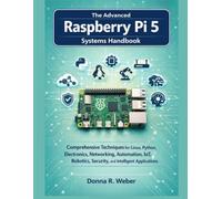 The Advanced Raspberry Pi 5 Systems Handbook: Comprehensive Techniques for Linux, Python, Electronics, Networking, Automation, IoT, Robotics, Security, and Intelligent Applications
