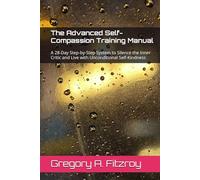 The Advanced Self-Compassion Training Manual: A 28-Day Step-by-Step System to Silence the Inner Critic and Live with Unconditional Self-Kindness