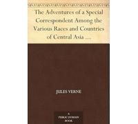 The Adventures of a Special Correspondent Among the Various Races and Countries of Central Asia