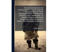 The Adventures of the Chevalier De La Salle and His Companions, in Their Explorations of the Prairies, Forests, Lakes, and Rivers, of the New World, and Their Interviews With the Savage Tribes, Two Hundred Years Ago
