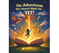 The Adventures You Haven’t Made Up… Yet!: A Heartwarming Bedtime Story About Imagination, Adventure, and Love