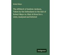 The Affidavit of Andrew Jackson, Taken by the Defendants in the Suit of Robert Mayo vs. Blair & Rives for a Libel, Analysed and Refuted