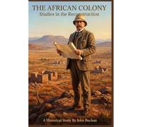 The African Colony: Studies in the Reconstruction By John Buchan (Illustrated & Annotated): Post-Boer War South Africa and British Imperial Policy