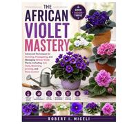 The African Violet Mastery: Advanced Techniques for Growing, Propagating, and Managing African Violet Plants, Including, Soil, Tools, Blooming, pruning, and Pests Control