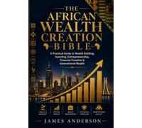 The African Wealth Creation Bible: A Practical Guide to Wealth Building, Investing, Entrepreneurship, Financial Freedom & Generational Wealth