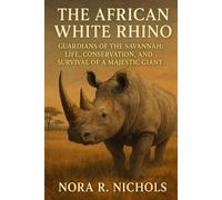 The African White Rhino: Guardians of the Savannah: Life, Conservation, and Survival of a Majestic Giant
