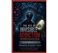 The Age of Invisible Addiction: How Modern Systems Quietly Control Human Attention, Emotion, and Behavior Reclaiming Human Consciousness in a World Designed to Capture the Mind