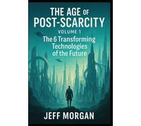 THE AGE of POST-SCARCITY - Volume1: The 6 Transforming Technologies of the Future