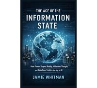 The Age of the Information State: How Power Shapes Reality, Influences Thought, and Redefines Truth in the Age of AI